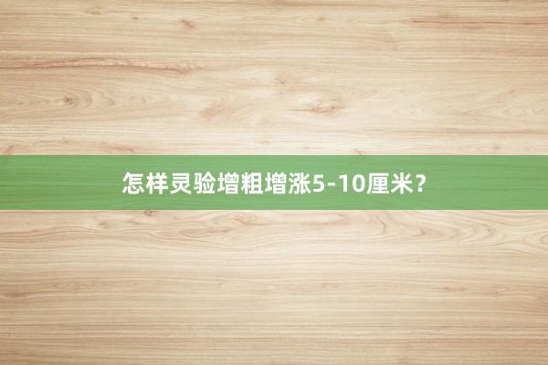 怎样灵验增粗增涨5-10厘米？